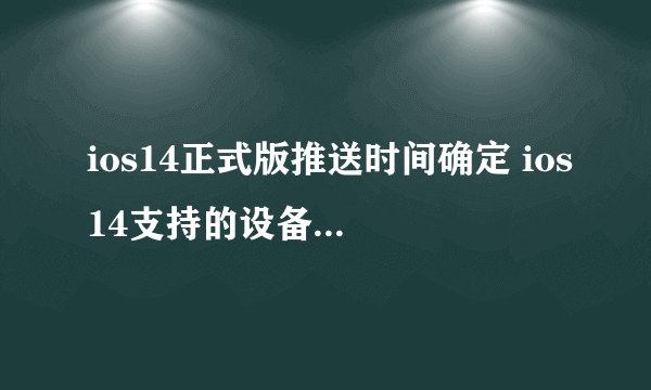 ios14正式版推送时间确定 ios14支持的设备机型名单一览