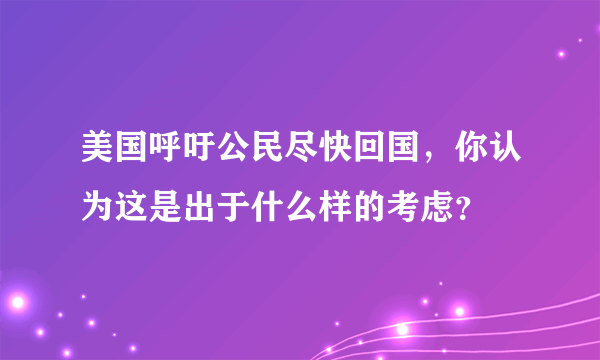 美国呼吁公民尽快回国，你认为这是出于什么样的考虑？