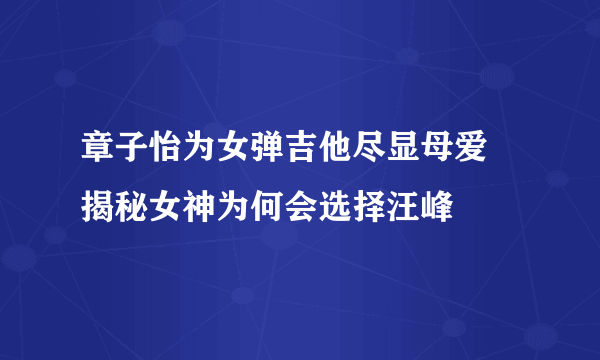 章子怡为女弹吉他尽显母爱 揭秘女神为何会选择汪峰