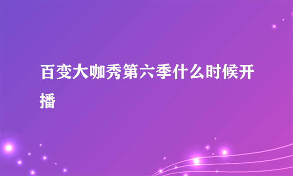 百变大咖秀第六季什么时候开播