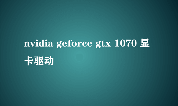 nvidia geforce gtx 1070 显卡驱动