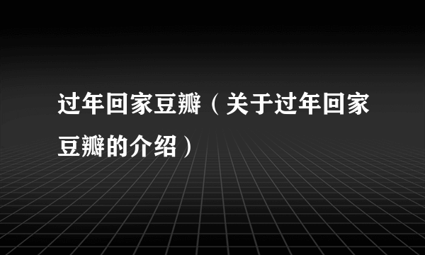 过年回家豆瓣（关于过年回家豆瓣的介绍）