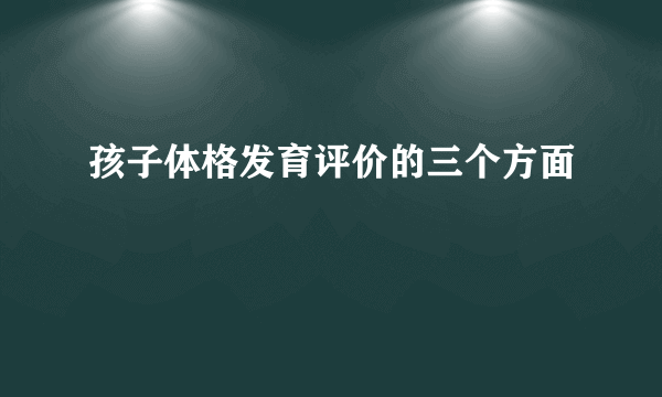 孩子体格发育评价的三个方面