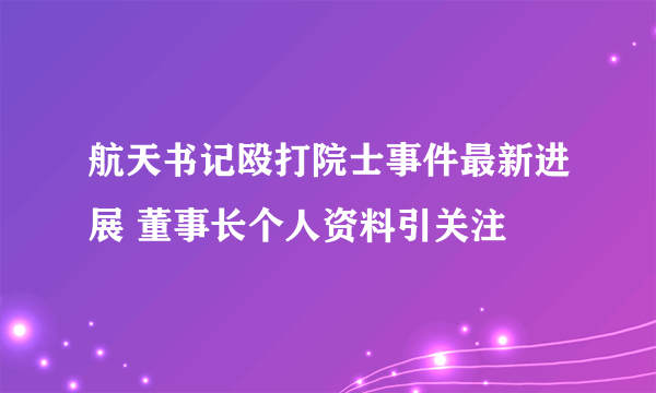 航天书记殴打院士事件最新进展 董事长个人资料引关注