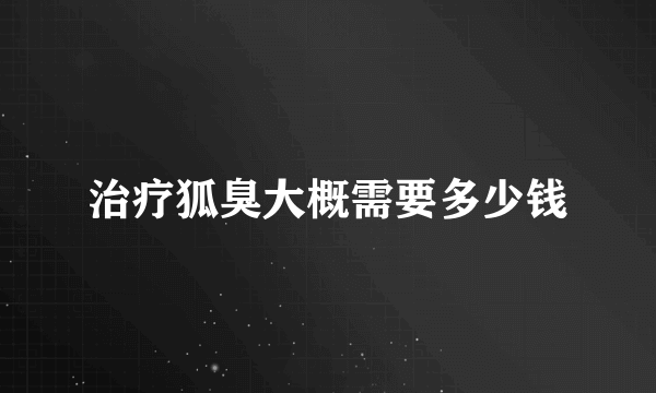 治疗狐臭大概需要多少钱