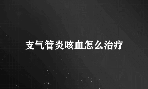 支气管炎咳血怎么治疗