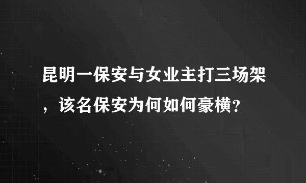 昆明一保安与女业主打三场架，该名保安为何如何豪横？