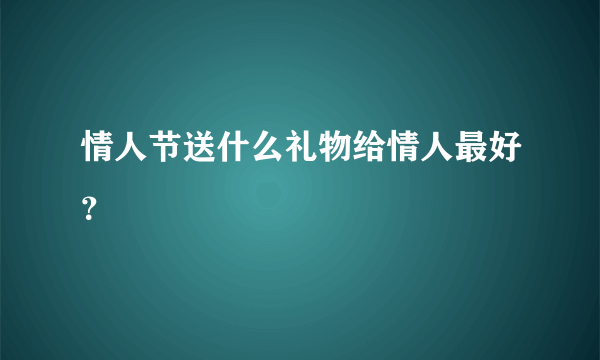 情人节送什么礼物给情人最好？