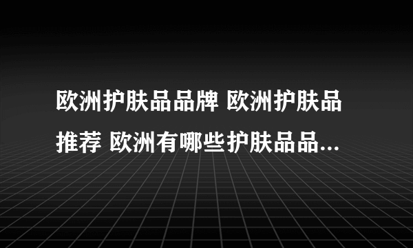 欧洲护肤品品牌 欧洲护肤品推荐 欧洲有哪些护肤品品牌【品牌库】