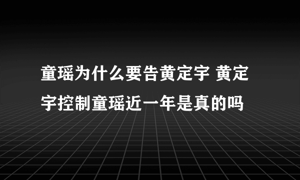 童瑶为什么要告黄定宇 黄定宇控制童瑶近一年是真的吗