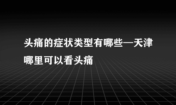 头痛的症状类型有哪些—天津哪里可以看头痛