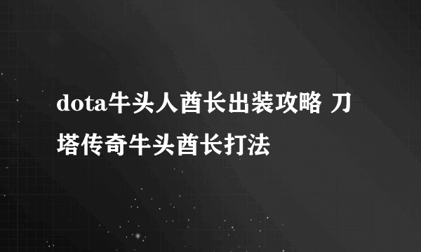 dota牛头人酋长出装攻略 刀塔传奇牛头酋长打法