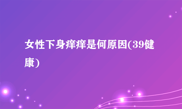 女性下身痒痒是何原因(39健康)