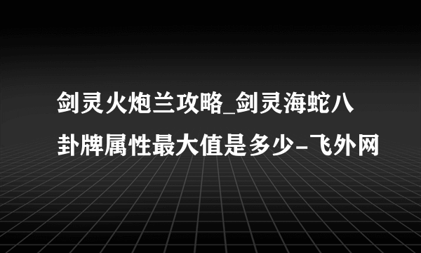 剑灵火炮兰攻略_剑灵海蛇八卦牌属性最大值是多少-飞外网