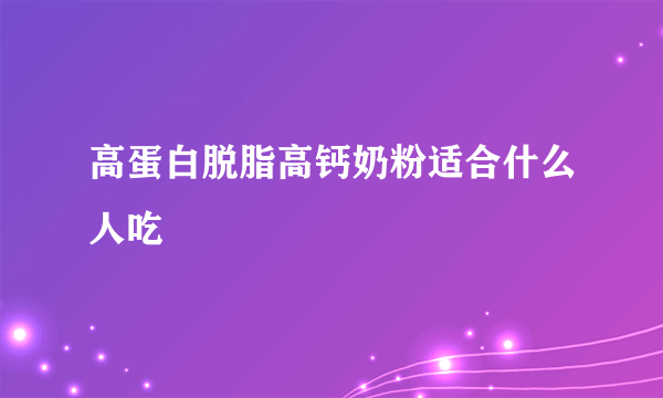 高蛋白脱脂高钙奶粉适合什么人吃