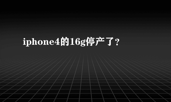 iphone4的16g停产了？