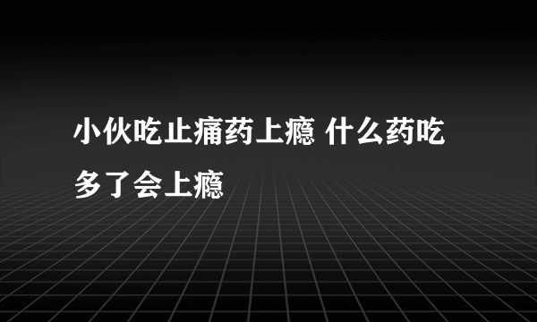 小伙吃止痛药上瘾 什么药吃多了会上瘾