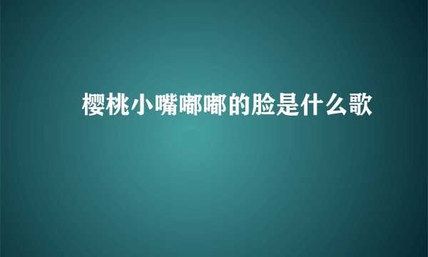 ​樱桃小嘴嘟嘟的脸是什么歌