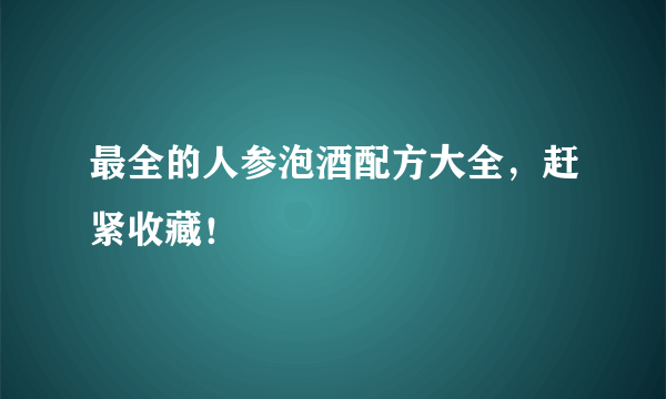 最全的人参泡酒配方大全，赶紧收藏！