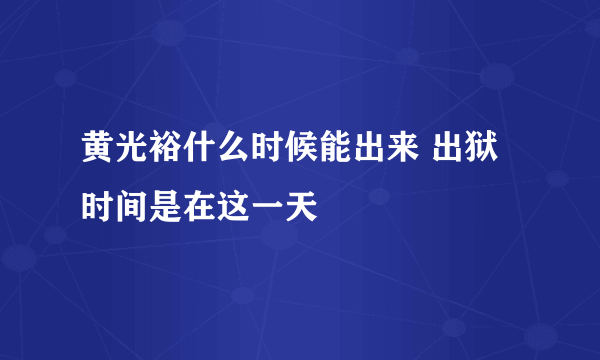 黄光裕什么时候能出来 出狱时间是在这一天