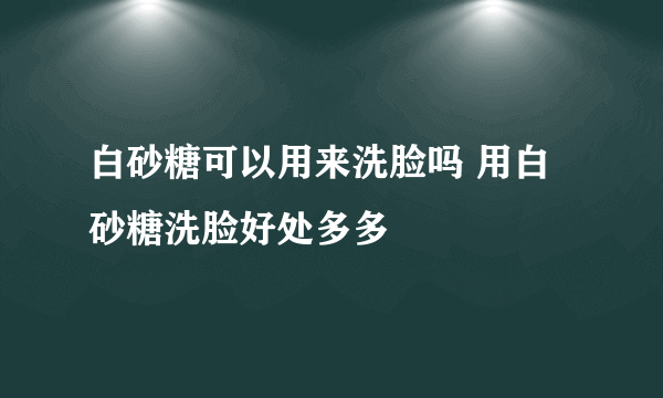 白砂糖可以用来洗脸吗 用白砂糖洗脸好处多多