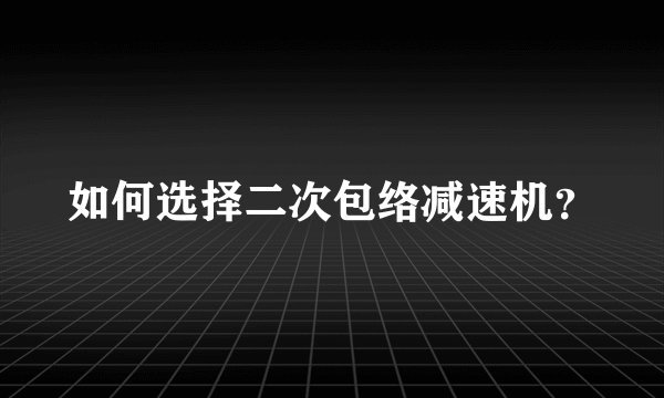 如何选择二次包络减速机？