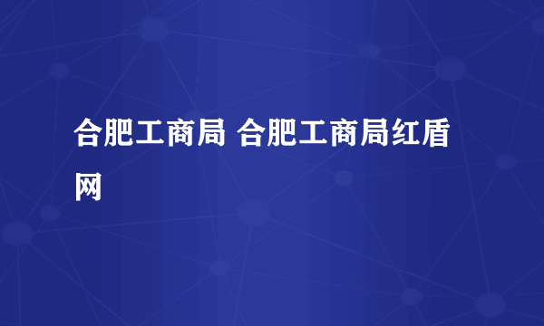 合肥工商局 合肥工商局红盾网