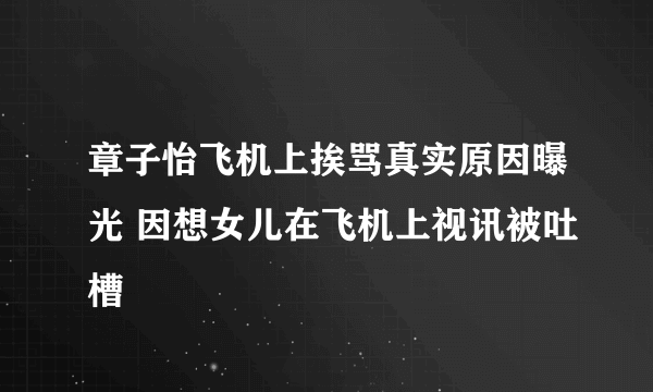 章子怡飞机上挨骂真实原因曝光 因想女儿在飞机上视讯被吐槽