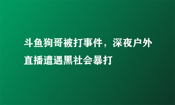 斗鱼狗哥被打事件，深夜户外直播遭遇黑社会暴打 