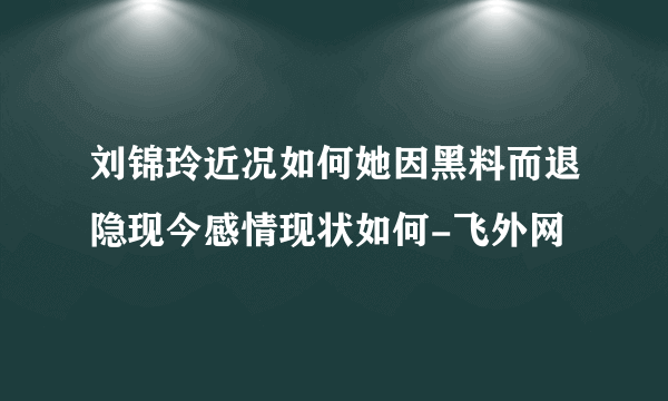 刘锦玲近况如何她因黑料而退隐现今感情现状如何-飞外网