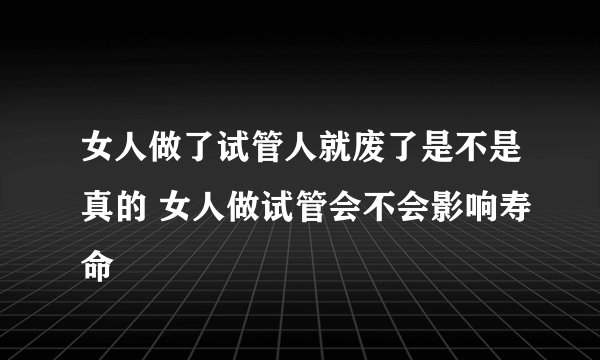 女人做了试管人就废了是不是真的 女人做试管会不会影响寿命