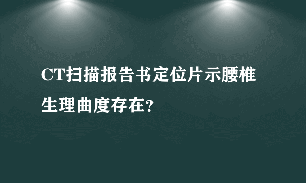 CT扫描报告书定位片示腰椎生理曲度存在？