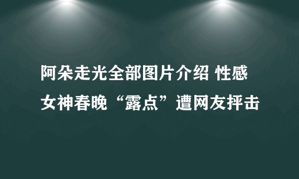 阿朵走光全部图片介绍 性感女神春晚“露点”遭网友抨击