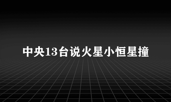 中央13台说火星小恒星撞