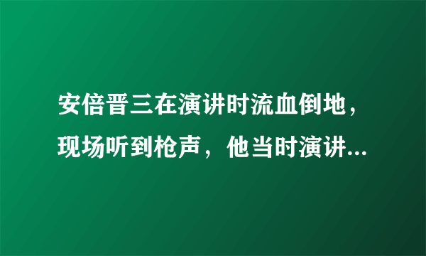 安倍晋三在演讲时流血倒地，现场听到枪声，他当时演讲的内容是什么？