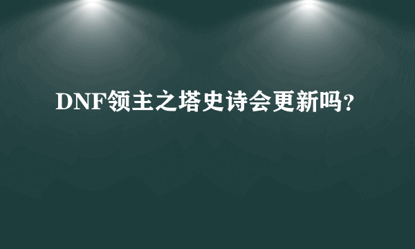 DNF领主之塔史诗会更新吗？