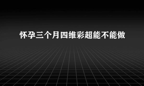 怀孕三个月四维彩超能不能做