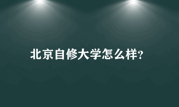 北京自修大学怎么样？