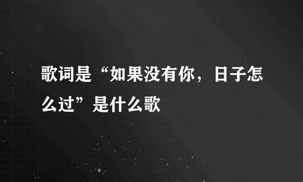 歌词是“如果没有你，日子怎么过”是什么歌