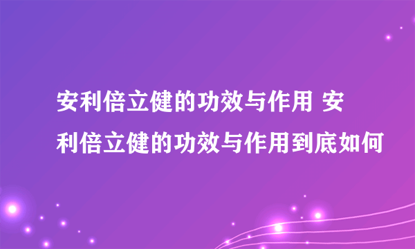 安利倍立健的功效与作用 安利倍立健的功效与作用到底如何