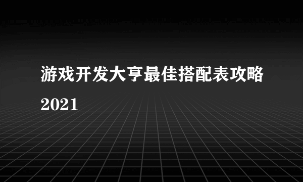 游戏开发大亨最佳搭配表攻略2021