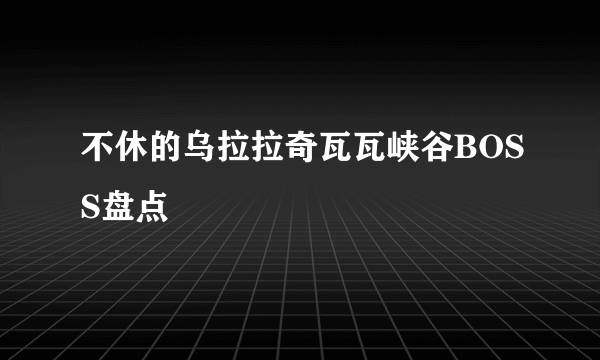 不休的乌拉拉奇瓦瓦峡谷BOSS盘点