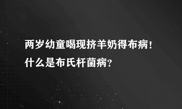 两岁幼童喝现挤羊奶得布病！什么是布氏杆菌病？