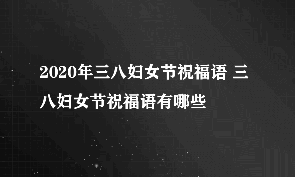 2020年三八妇女节祝福语 三八妇女节祝福语有哪些