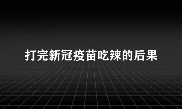 打完新冠疫苗吃辣的后果