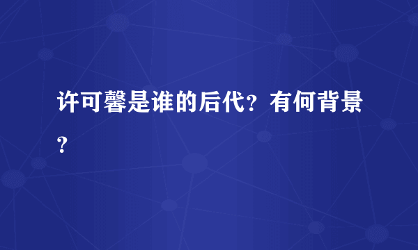 许可馨是谁的后代？有何背景？