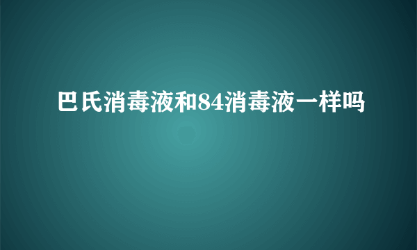 巴氏消毒液和84消毒液一样吗