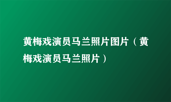 黄梅戏演员马兰照片图片（黄梅戏演员马兰照片）