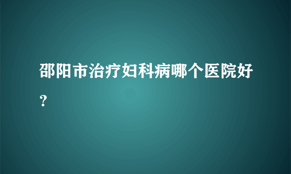 邵阳市治疗妇科病哪个医院好？