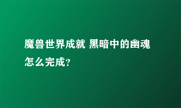 魔兽世界成就 黑暗中的幽魂怎么完成？